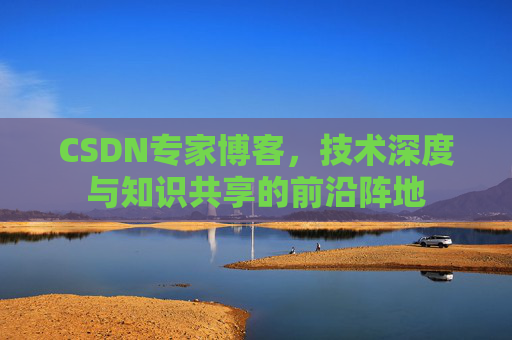 CSDN专家博客，技术深度与知识共享的前沿阵地